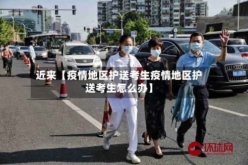 近来【疫情地区护送考生疫情地区护送考生怎么办】-第3张图片