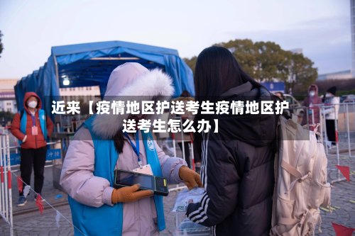 近来【疫情地区护送考生疫情地区护送考生怎么办】-第2张图片