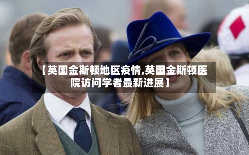 【英国金斯顿地区疫情,英国金斯顿医院访问学者最新进展】