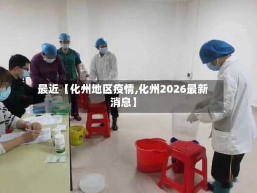 最近【化州地区疫情,化州2026最新消息】