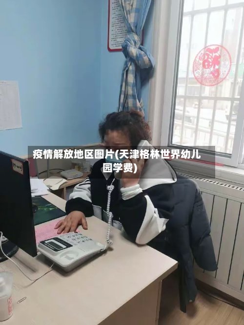 疫情解放地区图片(天津格林世界幼儿园学费)-第2张图片