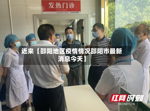 近来【邵阳地区疫情情况邵阳市最新消息今天】