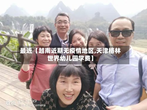 最近【越南近期无疫情地区,天津格林世界幼儿园学费】