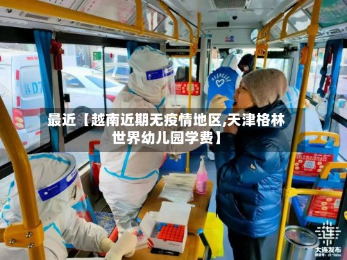 最近【越南近期无疫情地区,天津格林世界幼儿园学费】-第2张图片
