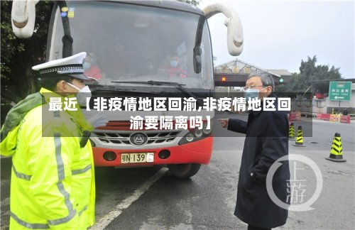 最近【非疫情地区回渝,非疫情地区回渝要隔离吗】