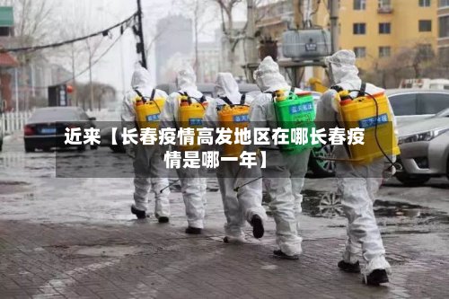 近来【长春疫情高发地区在哪长春疫情是哪一年】