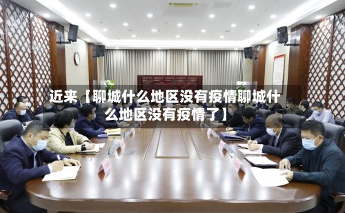 近来【聊城什么地区没有疫情聊城什么地区没有疫情了】
