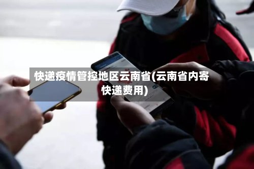 快递疫情管控地区云南省(云南省内寄快递费用)