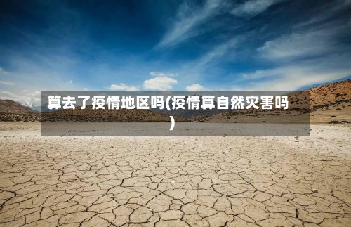 算去了疫情地区吗(疫情算自然灾害吗)-第2张图片