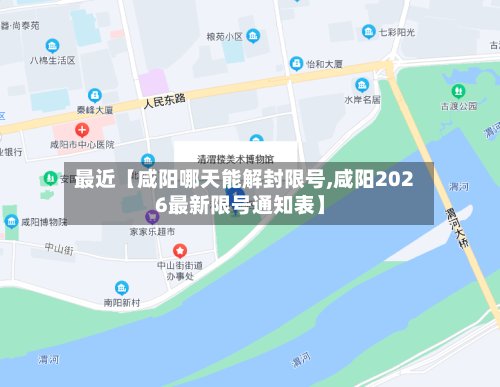 最近【咸阳哪天能解封限号,咸阳2026最新限号通知表】