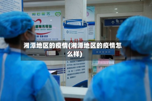 湘潭地区的疫情(湘潭地区的疫情怎么样)
