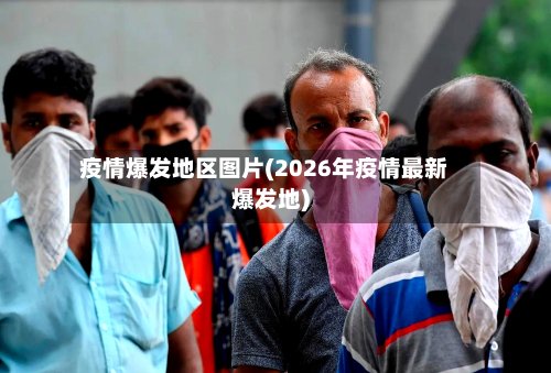 疫情爆发地区图片(2026年疫情最新爆发地)
