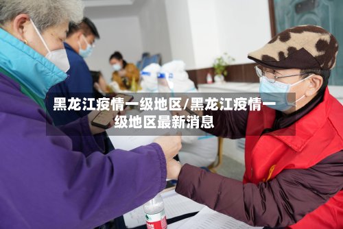 黑龙江疫情一级地区/黑龙江疫情一级地区最新消息-第2张图片