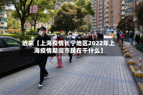 近来【上海疫情长宁地区2022年上海疫情期间市民在干什么】