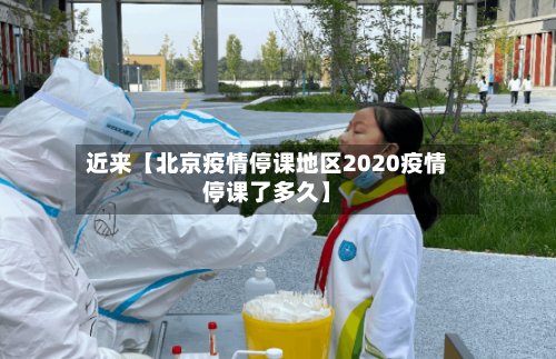 近来【北京疫情停课地区2020疫情停课了多久】