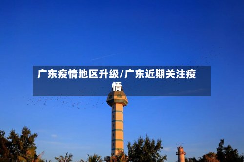广东疫情地区升级/广东近期关注疫情