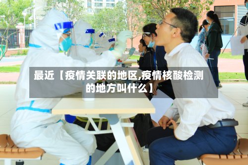最近【疫情关联的地区,疫情核酸检测的地方叫什么】