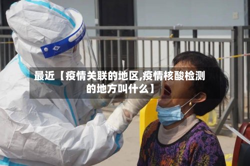 最近【疫情关联的地区,疫情核酸检测的地方叫什么】-第3张图片