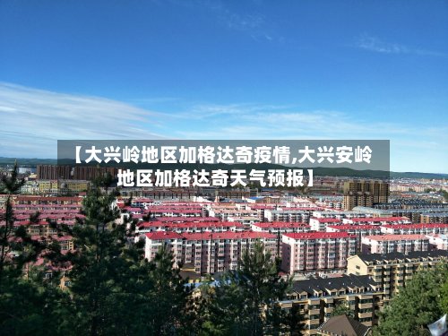 【大兴岭地区加格达奇疫情,大兴安岭地区加格达奇天气预报】-第2张图片