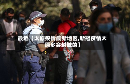 最近【太原疫情最新地区,新冠疫情太原多会封城的】-第3张图片