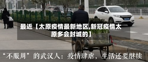 最近【太原疫情最新地区,新冠疫情太原多会封城的】-第2张图片