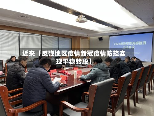 近来【反弹地区疫情新冠疫情防控实现平稳转段】