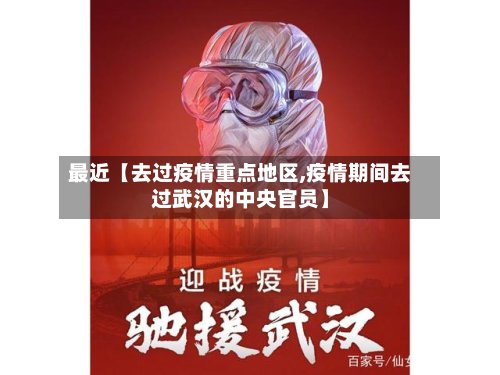 最近【去过疫情重点地区,疫情期间去过武汉的中央官员】