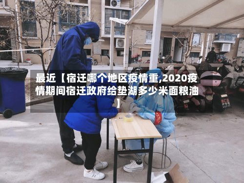 最近【宿迁哪个地区疫情重,2020疫情期间宿迁政府给垫湖多少米面粮油】-第2张图片