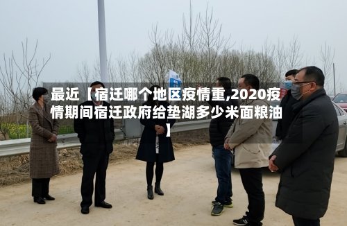最近【宿迁哪个地区疫情重,2020疫情期间宿迁政府给垫湖多少米面粮油】