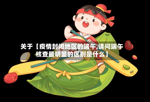关于【疫情封闭地区的端午,请问端午核查最明显的区别是什么】-第3张图片