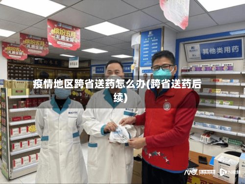 疫情地区跨省送药怎么办(跨省送药后续)