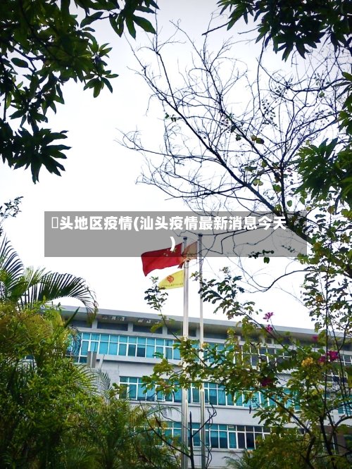 垈头地区疫情(汕头疫情最新消息今天)