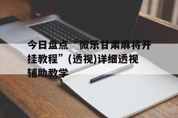 今日盘点“微乐甘肃麻将开挂教程”(透视)详细透视辅助教学