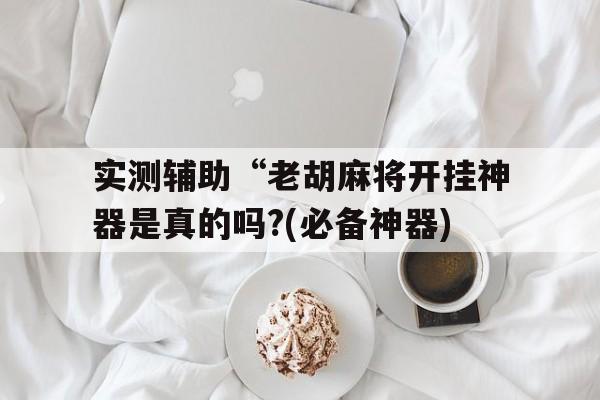 实测辅助“老胡麻将开挂神器是真的吗?(必备神器)