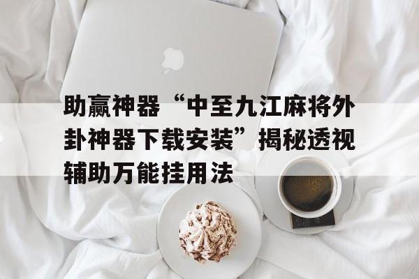 助赢神器“中至九江麻将外卦神器下载安装	”揭秘透视辅助万能挂用法